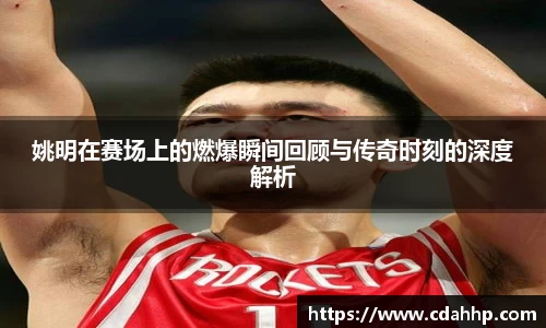 姚明在赛场上的燃爆瞬间回顾与传奇时刻的深度解析