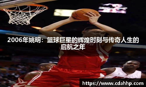 2006年姚明：篮球巨星的辉煌时刻与传奇人生的启航之年