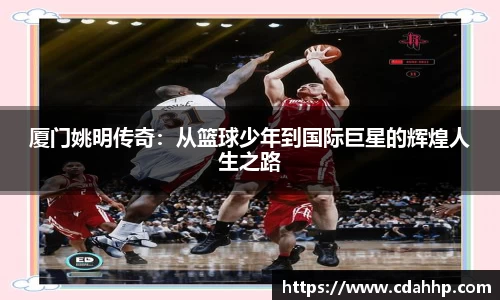 厦门姚明传奇：从篮球少年到国际巨星的辉煌人生之路