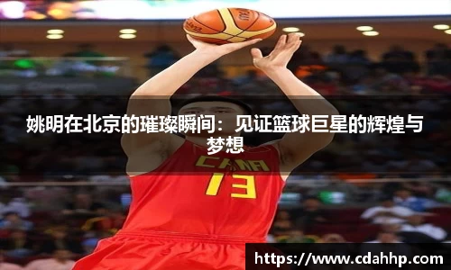 姚明在北京的璀璨瞬间：见证篮球巨星的辉煌与梦想