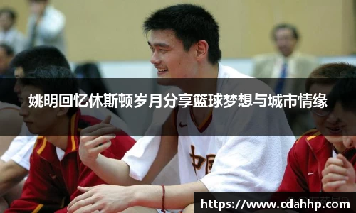 姚明回忆休斯顿岁月分享篮球梦想与城市情缘