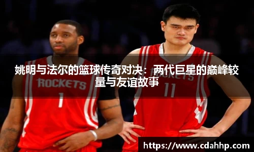 姚明与法尔的篮球传奇对决：两代巨星的巅峰较量与友谊故事