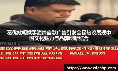 葛优姚明携手演绎幽默广告引发全民热议展现中国文化魅力与品牌创新结合