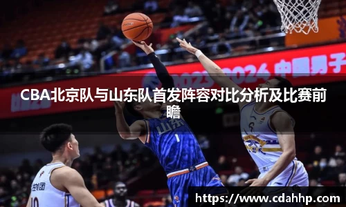 CBA北京队与山东队首发阵容对比分析及比赛前瞻
