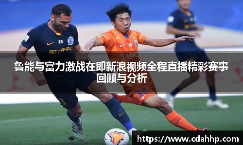 鲁能与富力激战在即新浪视频全程直播精彩赛事回顾与分析