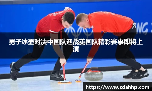 男子冰壶对决中国队迎战英国队精彩赛事即将上演