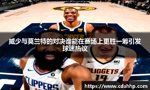 威少与莫兰特的对决谁能在赛场上更胜一筹引发球迷热议
