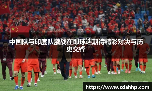 中国队与印度队激战在即球迷期待精彩对决与历史交锋