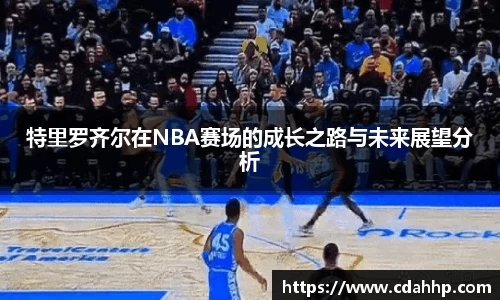 特里罗齐尔在NBA赛场的成长之路与未来展望分析